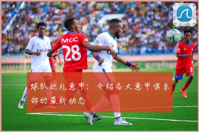 球队巡礼意甲:介绍各大意甲俱乐部的最新动态