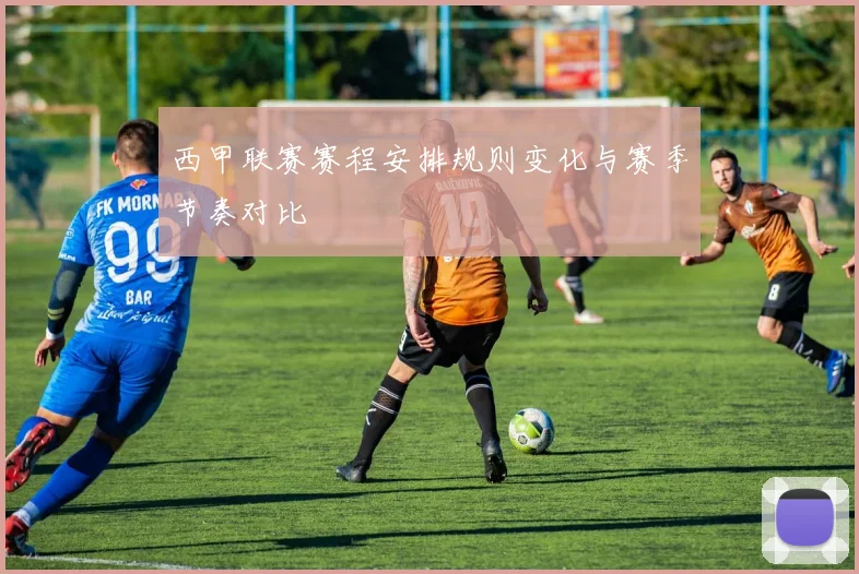 西甲联赛赛程安排规则变化与赛季节奏对比