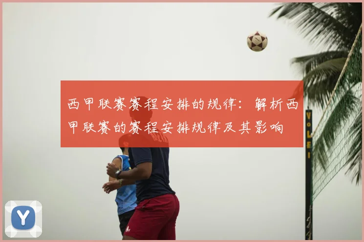 西甲联赛赛程安排的规律：解析西甲联赛的赛程安排规律及其影响
