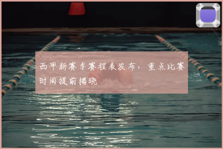 西甲新赛季赛程表发布,重点比赛时间提前揭晓