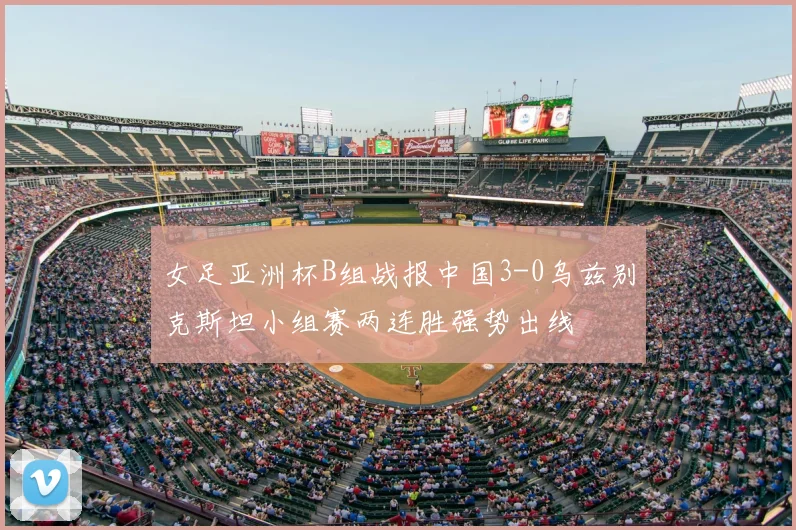 女足亚洲杯B组战报中国3-0乌兹别克斯坦小组赛两连胜强势出线