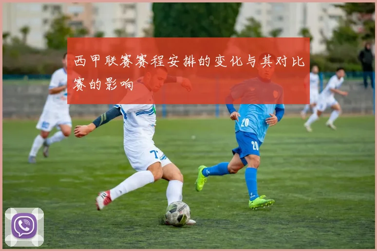 西甲联赛赛程安排的变化与其对比赛的影响