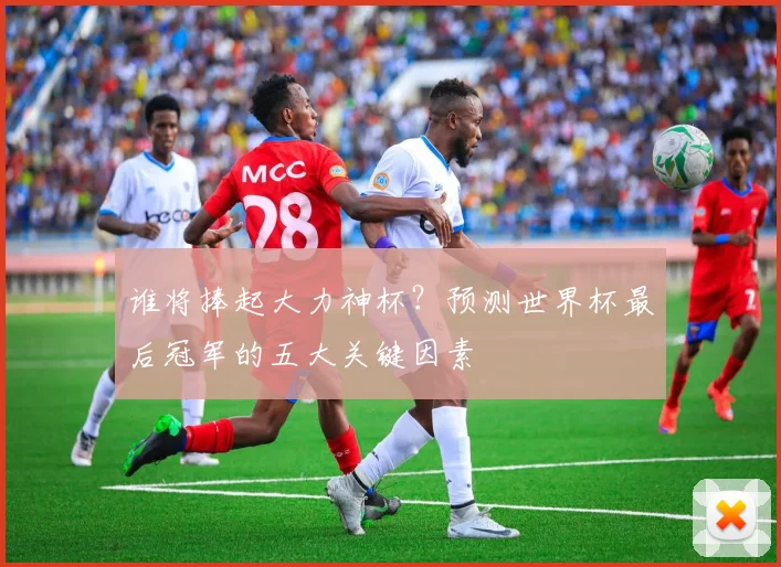 谁将捧起大力神杯？预测世界杯最后冠军的五大关键因素