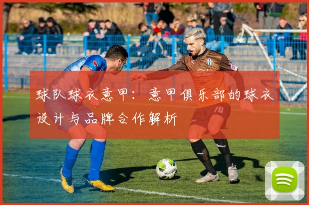 球队球衣意甲：意甲俱乐部的球衣设计与品牌合作解析