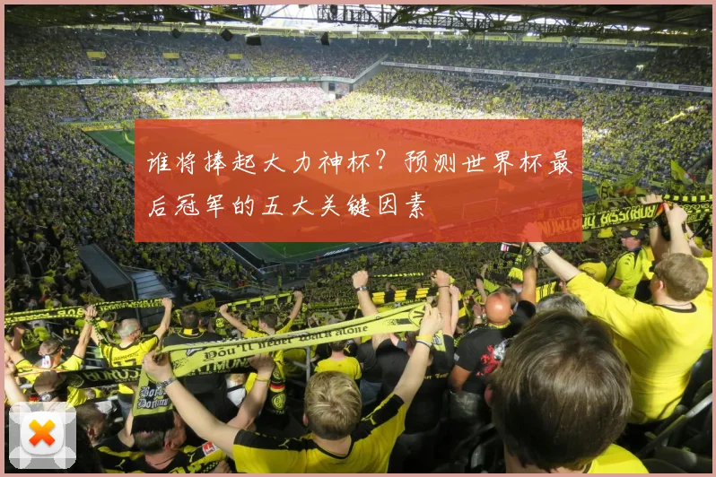 谁将捧起大力神杯？预测世界杯最后冠军的五大关键因素